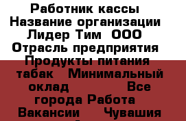 Работник кассы › Название организации ­ Лидер Тим, ООО › Отрасль предприятия ­ Продукты питания, табак › Минимальный оклад ­ 18 000 - Все города Работа » Вакансии   . Чувашия респ.,Алатырь г.